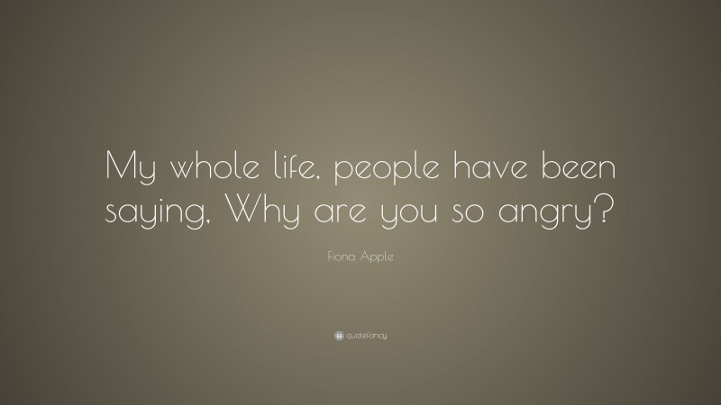 Fiona Apple Quote: “My whole life, people have been saying, Why are you so angry?”