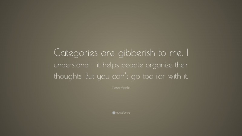 Fiona Apple Quote: “Categories are gibberish to me. I understand – it helps people organize their thoughts. But you can’t go too far with it.”