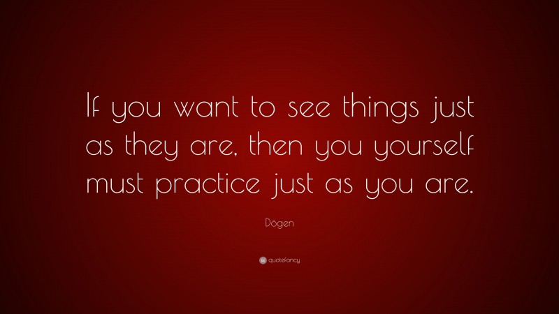Dōgen Quote: “If you want to see things just as they are, then you yourself must practice just as you are.”