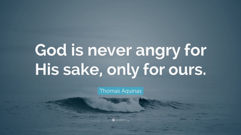 Thomas Aquinas Quote: “God is never angry for His sake, only for ours.”