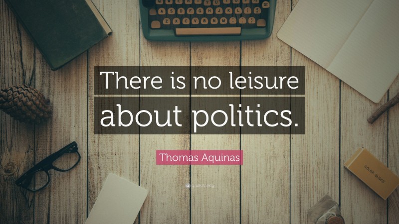Thomas Aquinas Quote: “There is no leisure about politics.”
