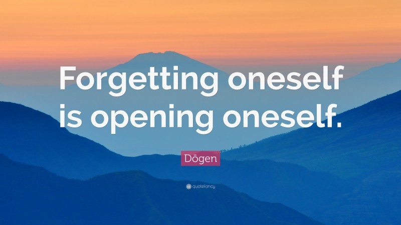 Dōgen Quote: “Forgetting oneself is opening oneself.”