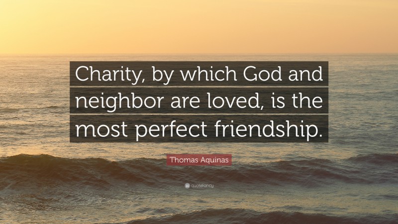 Thomas Aquinas Quote: “Charity, by which God and neighbor are loved, is the most perfect friendship.”