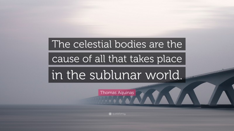 Thomas Aquinas Quote: “The celestial bodies are the cause of all that takes place in the sublunar world.”