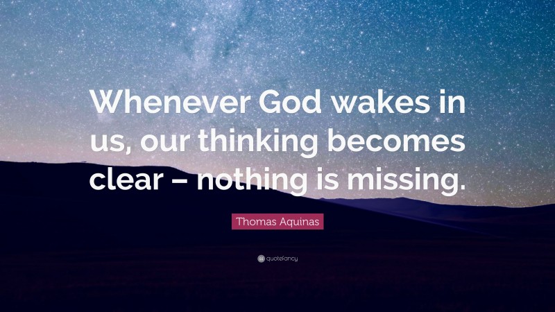 Thomas Aquinas Quote: “Whenever God wakes in us, our thinking becomes clear – nothing is missing.”