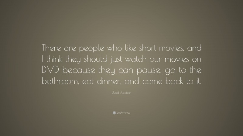Judd Apatow Quote: “There are people who like short movies, and I think they should just watch our movies on DVD because they can pause, go to the bathroom, eat dinner, and come back to it.”