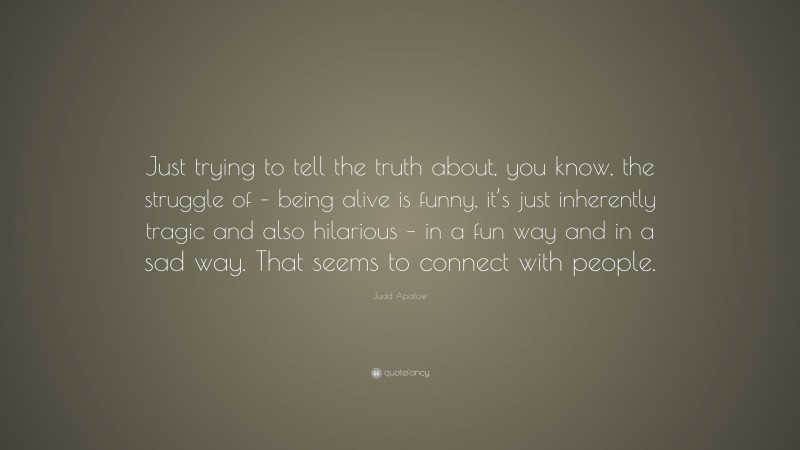Judd Apatow Quote: “Just trying to tell the truth about, you know, the struggle of – being alive is funny, it’s just inherently tragic and also hilarious – in a fun way and in a sad way. That seems to connect with people.”
