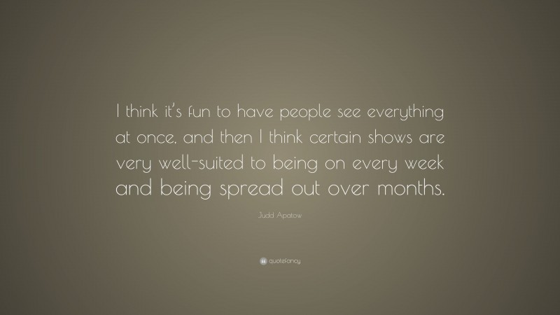 Judd Apatow Quote: “I think it’s fun to have people see everything at once, and then I think certain shows are very well-suited to being on every week and being spread out over months.”
