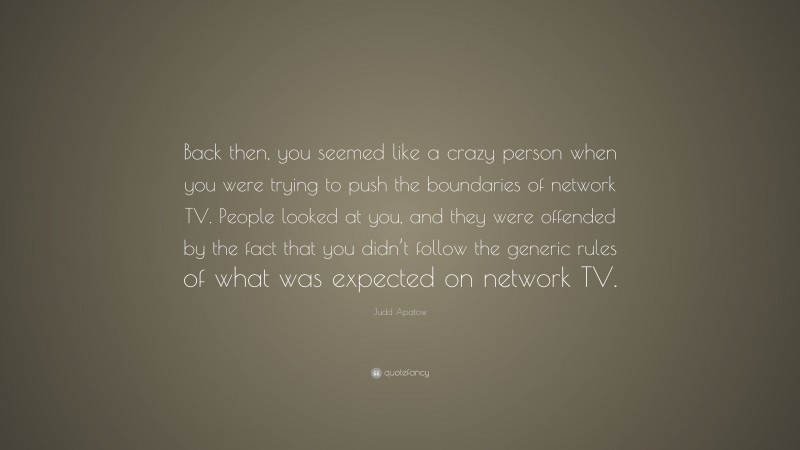 Judd Apatow Quote: “Back then, you seemed like a crazy person when you were trying to push the boundaries of network TV. People looked at you, and they were offended by the fact that you didn’t follow the generic rules of what was expected on network TV.”