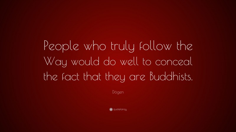 Dōgen Quote: “People who truly follow the Way would do well to conceal the fact that they are Buddhists.”
