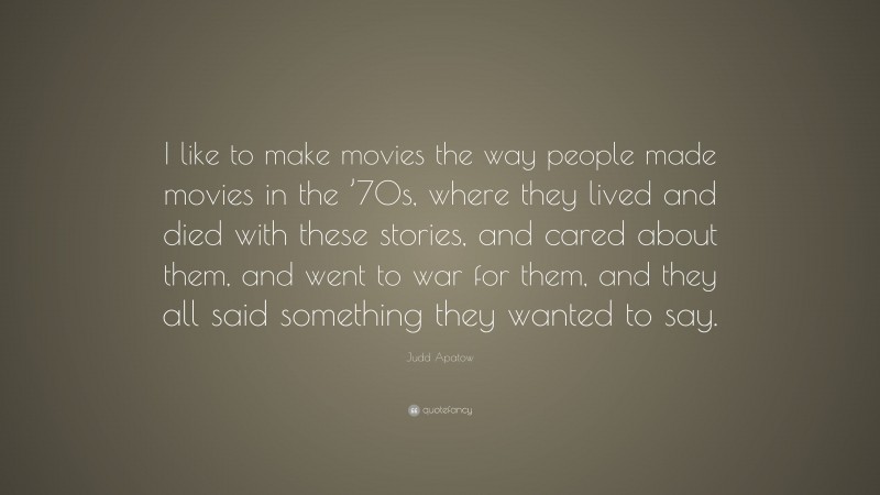 Judd Apatow Quote: “I like to make movies the way people made movies in the ’70s, where they lived and died with these stories, and cared about them, and went to war for them, and they all said something they wanted to say.”