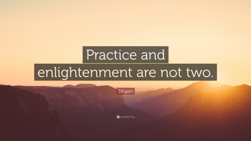 Dōgen Quote: “Practice and enlightenment are not two.”