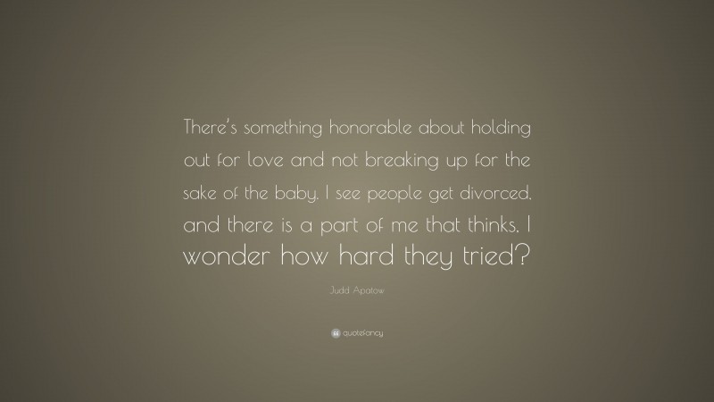 Judd Apatow Quote: “There’s something honorable about holding out for love and not breaking up for the sake of the baby. I see people get divorced, and there is a part of me that thinks, I wonder how hard they tried?”