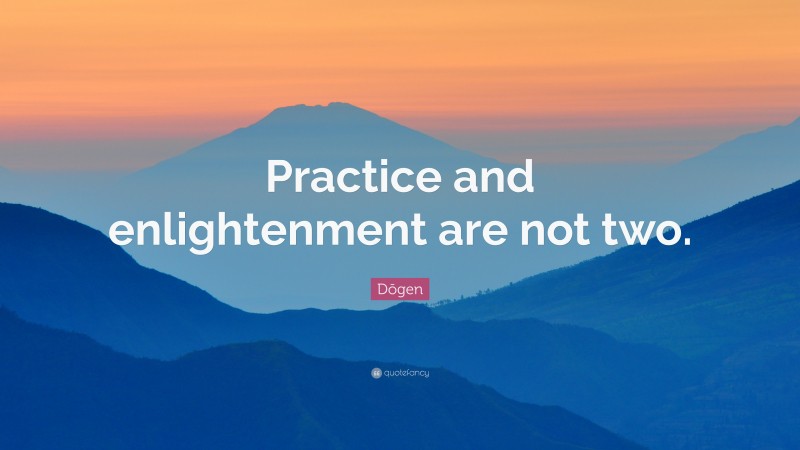 Dōgen Quote: “Practice and enlightenment are not two.”
