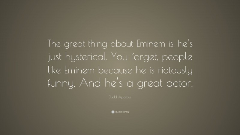 Judd Apatow Quote: “The great thing about Eminem is, he’s just hysterical. You forget, people like Eminem because he is riotously funny. And he’s a great actor.”