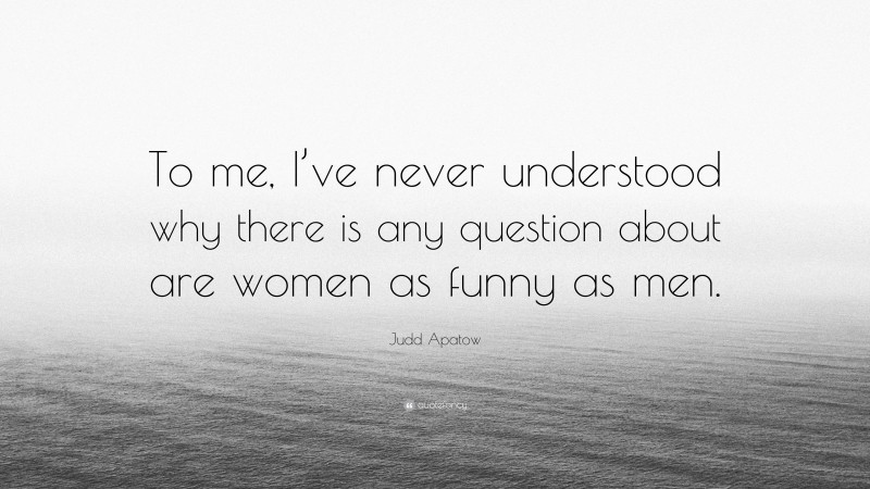 Judd Apatow Quote: “To me, I’ve never understood why there is any question about are women as funny as men.”