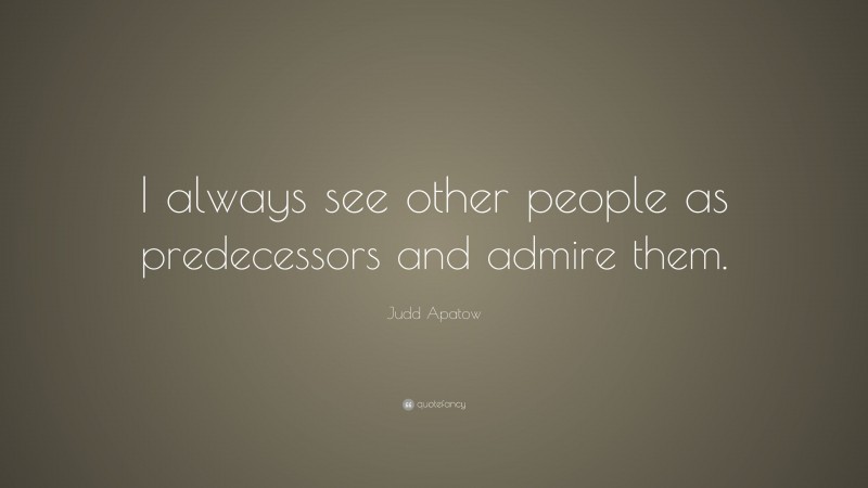 Judd Apatow Quote: “I always see other people as predecessors and admire them.”