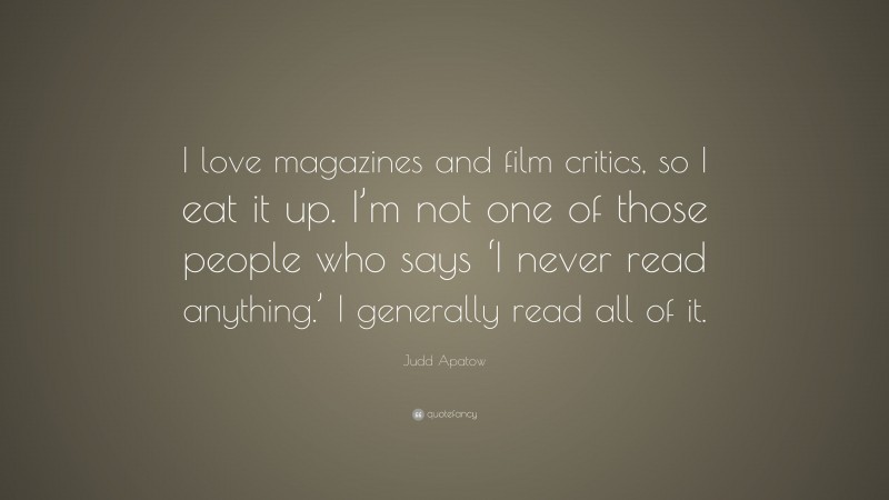 Judd Apatow Quote: “I love magazines and film critics, so I eat it up. I’m not one of those people who says ‘I never read anything.’ I generally read all of it.”