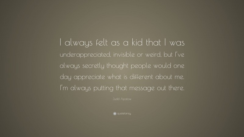 Judd Apatow Quote: “I always felt as a kid that I was underappreciated, invisible or weird, but I’ve always secretly thought people would one day appreciate what is different about me. I’m always putting that message out there.”