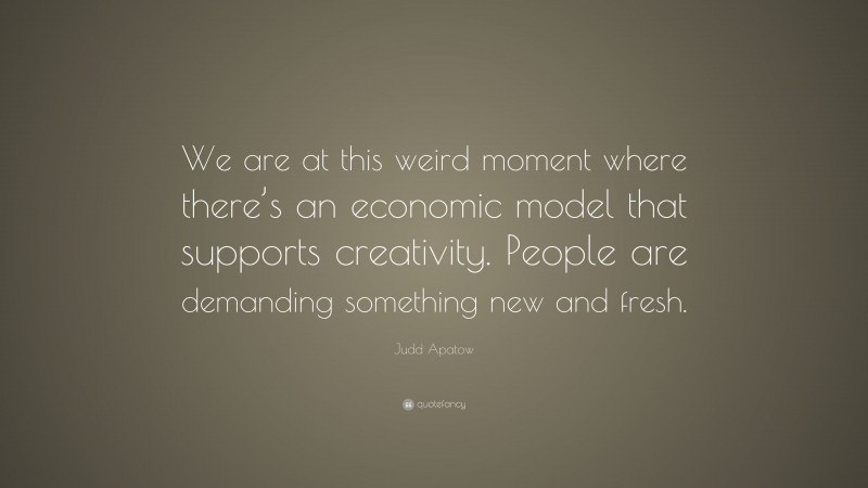 Judd Apatow Quote: “We are at this weird moment where there’s an economic model that supports creativity. People are demanding something new and fresh.”