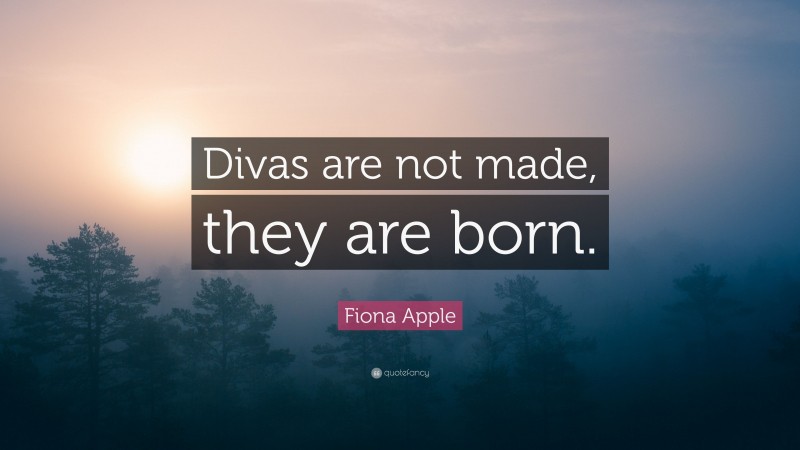 Fiona Apple Quote: “Divas are not made, they are born.”