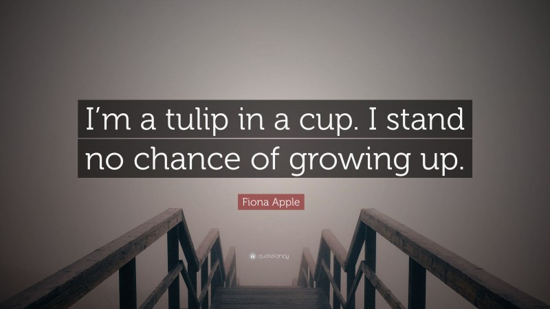Fiona Apple Quote: “I’m a tulip in a cup. I stand no chance of growing up.”