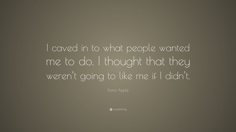 Fiona Apple Quote: “I caved in to what people wanted me to do. I thought that they weren’t going to like me if I didn’t.”