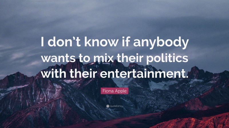 Fiona Apple Quote: “I don’t know if anybody wants to mix their politics with their entertainment.”