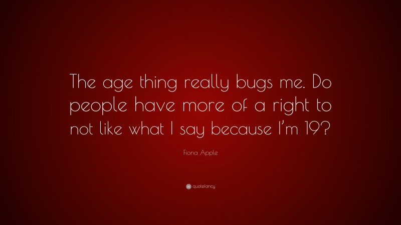 Fiona Apple Quote: “The age thing really bugs me. Do people have more of a right to not like what I say because I’m 19?”