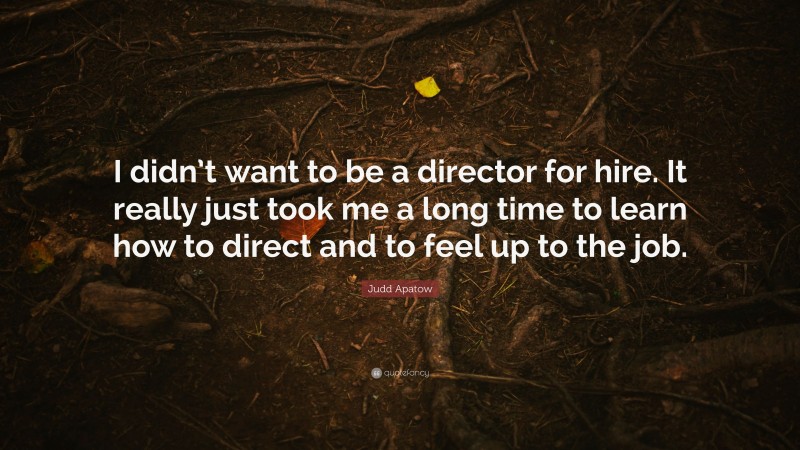 Judd Apatow Quote: “I didn’t want to be a director for hire. It really just took me a long time to learn how to direct and to feel up to the job.”