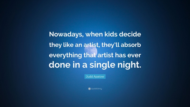 Judd Apatow Quote: “Nowadays, when kids decide they like an artist, they’ll absorb everything that artist has ever done in a single night.”