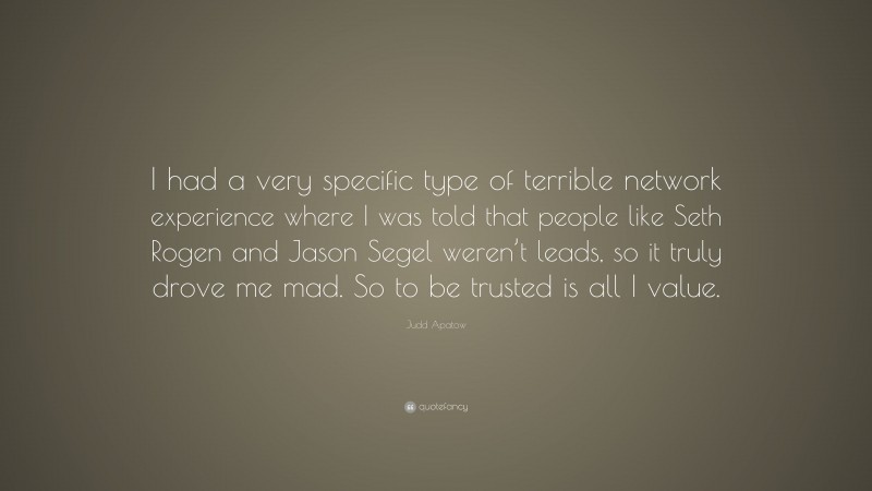 Judd Apatow Quote: “I had a very specific type of terrible network experience where I was told that people like Seth Rogen and Jason Segel weren’t leads, so it truly drove me mad. So to be trusted is all I value.”