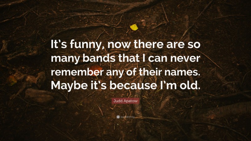 Judd Apatow Quote: “It’s funny, now there are so many bands that I can never remember any of their names. Maybe it’s because I’m old.”