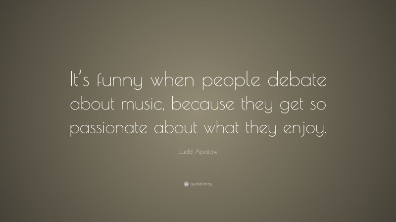 Judd Apatow Quote: “It’s funny when people debate about music, because they get so passionate about what they enjoy.”