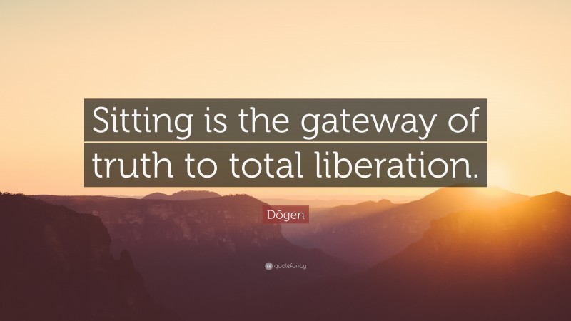 Dōgen Quote: “Sitting is the gateway of truth to total liberation.”