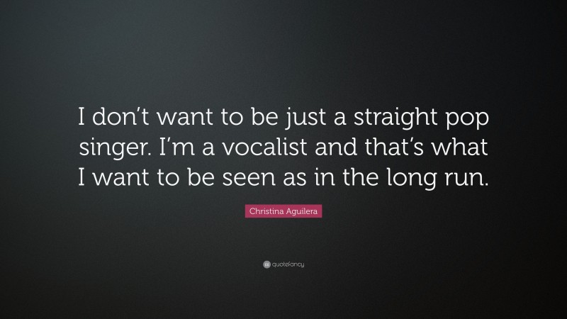 Christina Aguilera Quote: “I don’t want to be just a straight pop singer. I’m a vocalist and that’s what I want to be seen as in the long run.”