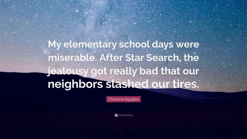 Christina Aguilera Quote: “My elementary school days were miserable. After Star Search, the jealousy got really bad that our neighbors slashed our tires.”