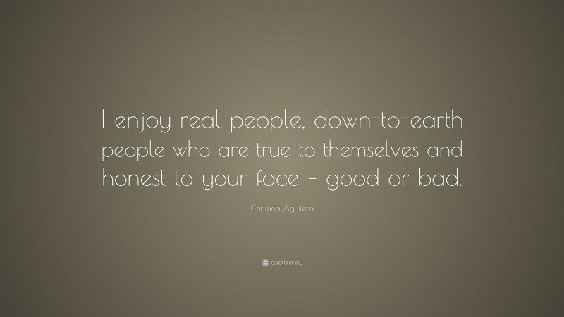 Christina Aguilera Quote: “I enjoy real people, down-to-earth people who are true to themselves and honest to your face – good or bad.”