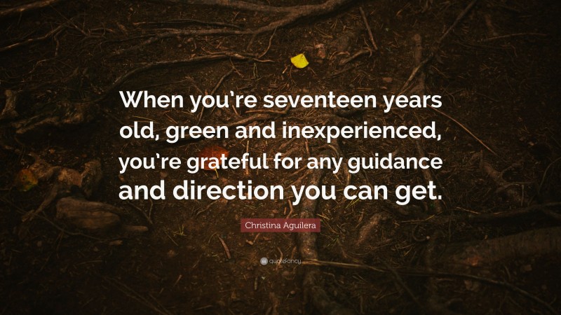 Christina Aguilera Quote: “When you’re seventeen years old, green and inexperienced, you’re grateful for any guidance and direction you can get.”