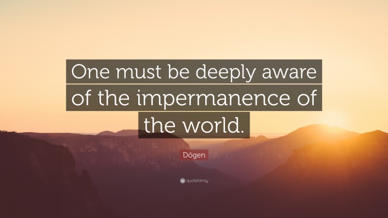 Dōgen Quote: “One must be deeply aware of the impermanence of the world.”