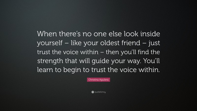 Christina Aguilera Quote: “When there’s no one else look inside yourself – like your oldest friend – just trust the voice within – then you’ll find the strength that will guide your way. You’ll learn to begin to trust the voice within.”