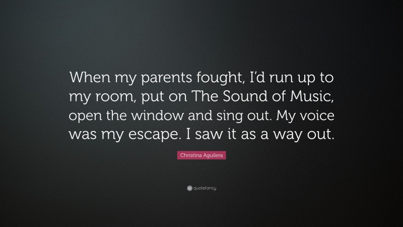 Christina Aguilera Quote: “When my parents fought, I’d run up to my room, put on The Sound of Music, open the window and sing out. My voice was my escape. I saw it as a way out.”