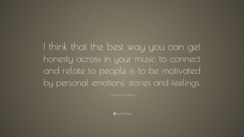 Christina Aguilera Quote: “I think that the best way you can get honesty across in your music to connect and relate to people is to be motivated by personal emotions, stories and feelings.”