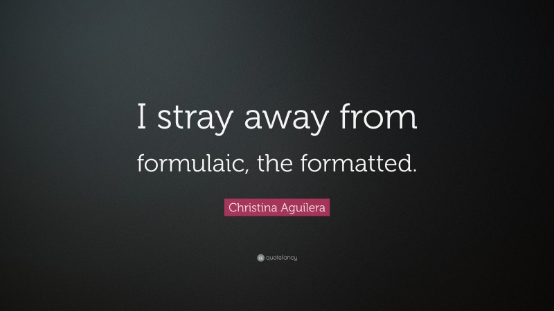 Christina Aguilera Quote: “I stray away from formulaic, the formatted.”