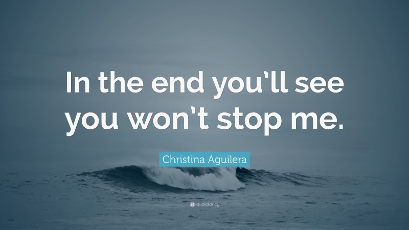Christina Aguilera Quote: “In the end you’ll see you won’t stop me.”