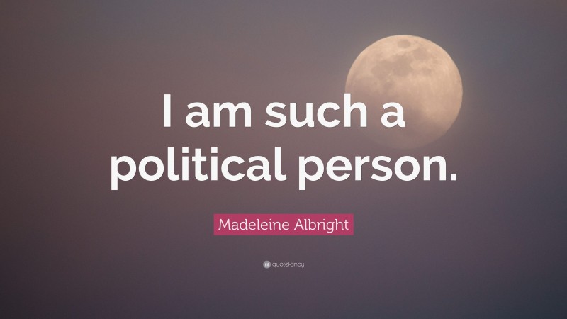 Madeleine Albright Quote: “I am such a political person.”