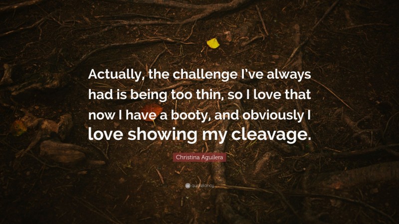 Christina Aguilera Quote: “Actually, the challenge I’ve always had is being too thin, so I love that now I have a booty, and obviously I love showing my cleavage.”