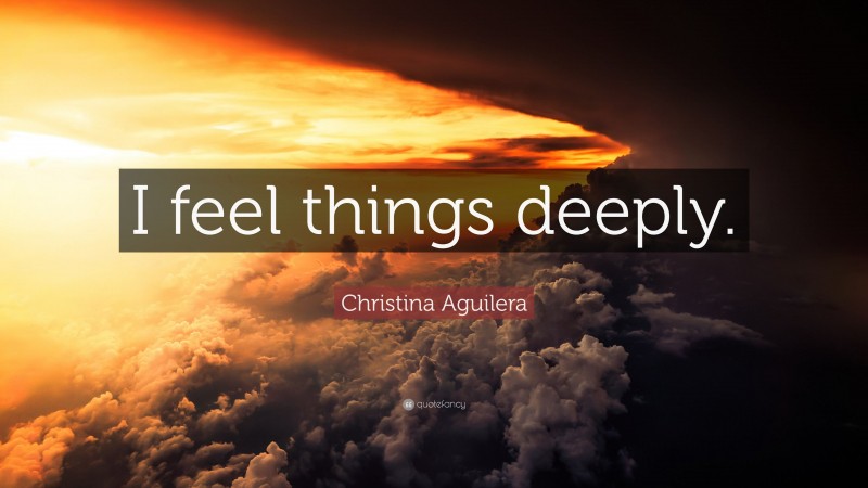 Christina Aguilera Quote: “I feel things deeply.”