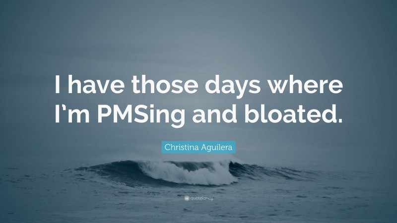 Christina Aguilera Quote: “I have those days where I’m PMSing and bloated.”