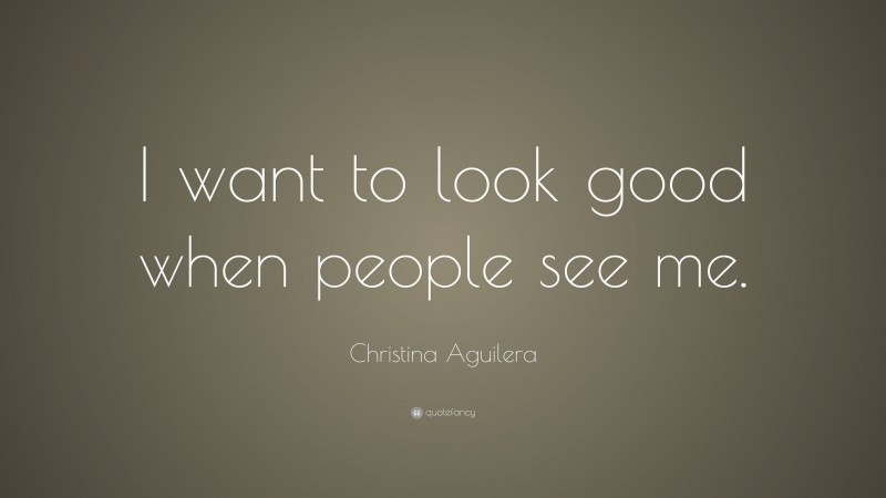 Christina Aguilera Quote: “I want to look good when people see me.”